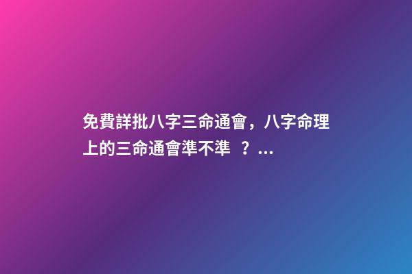 免費詳批八字三命通會，八字命理上的三命通會準不準？ 三命通會 算命